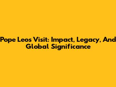 Pope Leo's Visit: Impact, Legacy, And Global Significance