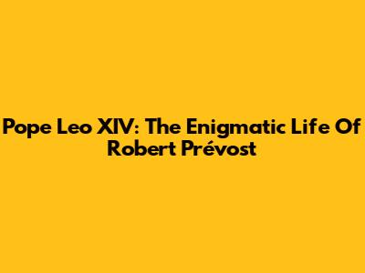 Pope Leo XIV: The Enigmatic Life Of Robert Prévost
