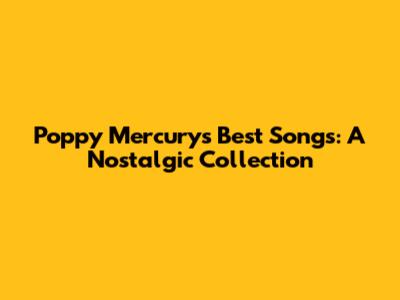 Poppy Mercury's Best Songs: A Nostalgic Collection