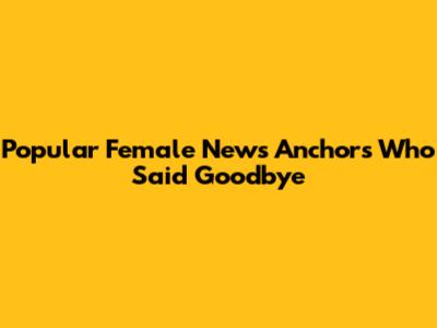 Popular Female News Anchors Who Said Goodbye