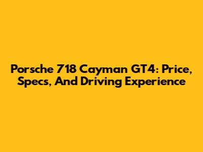 Porsche 718 Cayman GT4: Price, Specs, And Driving Experience