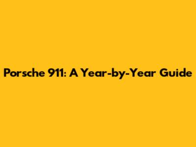 Porsche 911: A Year-by-Year Guide