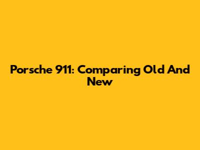 Porsche 911: Comparing Old And New