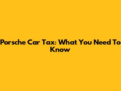 Porsche Car Tax: What You Need To Know