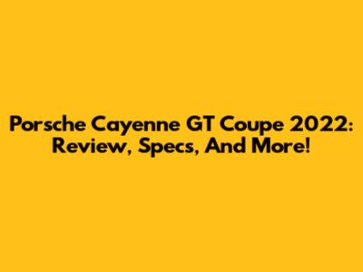 Porsche Cayenne GT Coupe 2022: Review, Specs, And More!