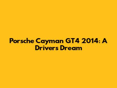Porsche Cayman GT4 2014: A Driver's Dream