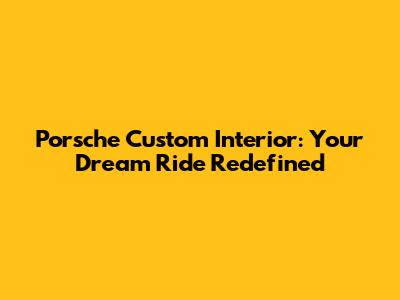 Porsche Custom Interior: Your Dream Ride Redefined