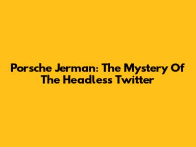 Porsche Jerman: The Mystery Of The Headless Twitter