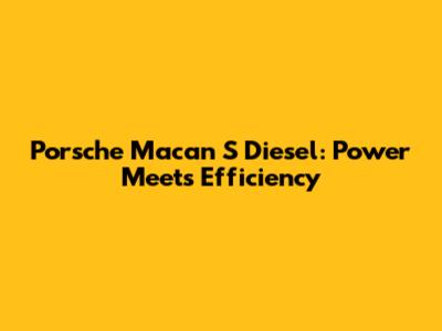 Porsche Macan S Diesel: Power Meets Efficiency