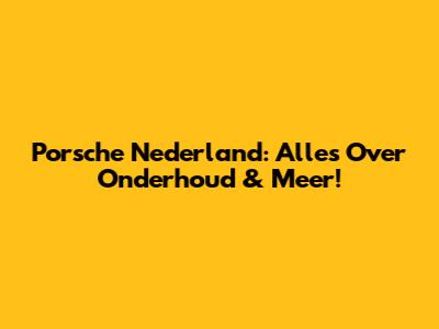 Porsche Nederland: Alles Over Onderhoud & Meer!