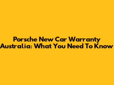 Porsche New Car Warranty Australia: What You Need To Know