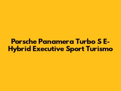 Porsche Panamera Turbo S E-Hybrid Executive Sport Turismo