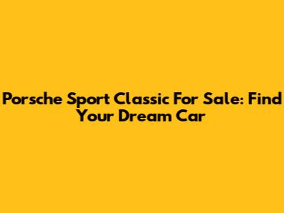 Porsche Sport Classic For Sale: Find Your Dream Car