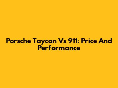 Porsche Taycan Vs 911: Price And Performance