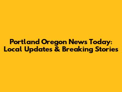Portland Oregon News Today: Local Updates & Breaking Stories