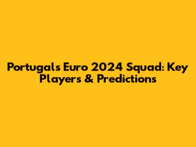 Portugal's Euro 2024 Squad: Key Players & Predictions