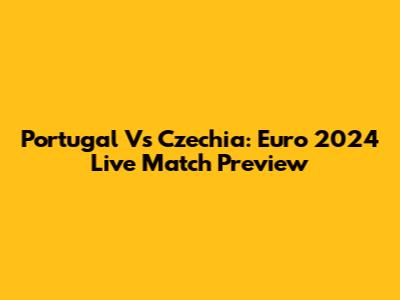 Portugal Vs Czechia: Euro 2024 Live Match Preview