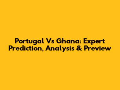 Portugal Vs Ghana: Expert Prediction, Analysis & Preview