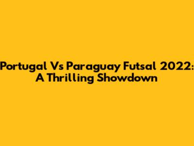 Portugal Vs Paraguay Futsal 2022: A Thrilling Showdown