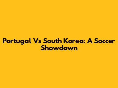 Portugal Vs South Korea: A Soccer Showdown