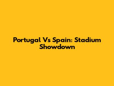 Portugal Vs Spain: Stadium Showdown