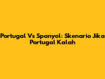 Portugal Vs Spanyol: Skenario Jika Portugal Kalah