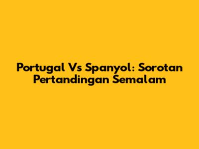 Portugal Vs Spanyol: Sorotan Pertandingan Semalam
