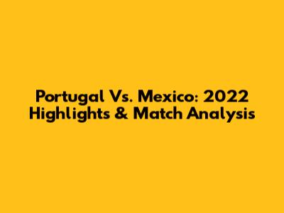 Portugal Vs. Mexico: 2022 Highlights & Match Analysis