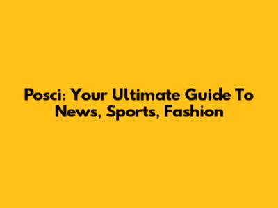 Posci: Your Ultimate Guide To News, Sports, Fashion