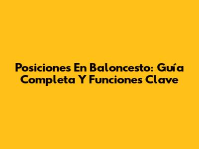 Posiciones En Baloncesto: Guía Completa Y Funciones Clave