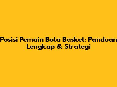 Posisi Pemain Bola Basket: Panduan Lengkap & Strategi