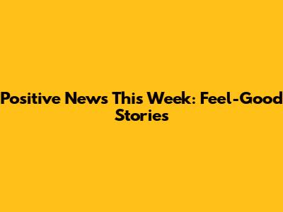 Positive News This Week: Feel-Good Stories