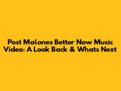 Post Malone's 'Better Now' Music Video: A Look Back & What's Next