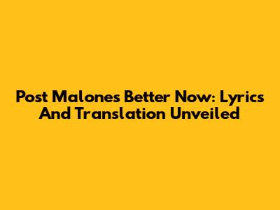Post Malone's Better Now: Lyrics And Translation Unveiled