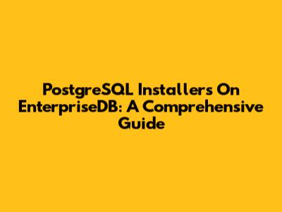 PostgreSQL Installers On EnterpriseDB: A Comprehensive Guide
