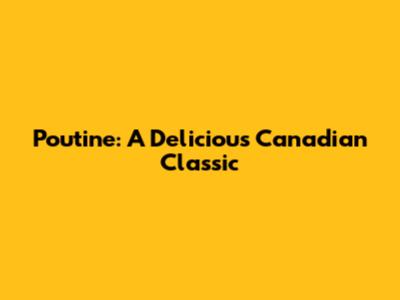 Poutine: A Delicious Canadian Classic
