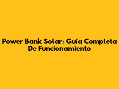 Power Bank Solar: Guía Completa De Funcionamiento