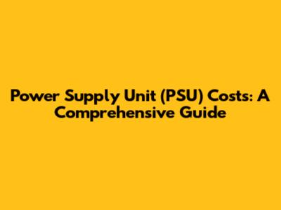 Power Supply Unit (PSU) Costs: A Comprehensive Guide