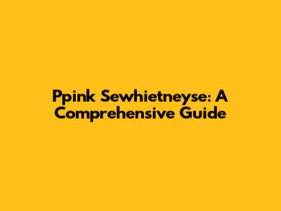 Ppink Sewhietneyse: A Comprehensive Guide