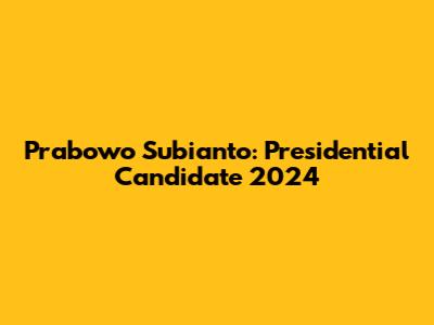 Prabowo Subianto: Presidential Candidate 2024