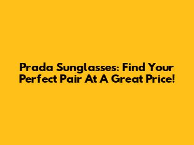 Prada Sunglasses: Find Your Perfect Pair At A Great Price!