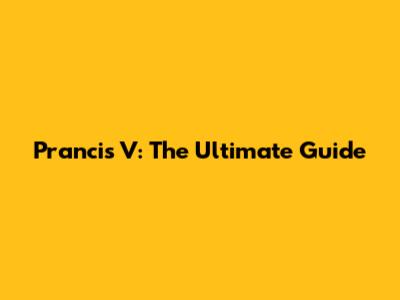 Prancis V: The Ultimate Guide