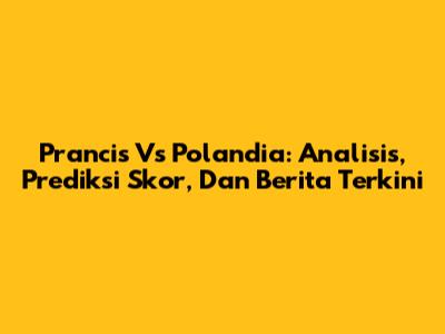 Prancis Vs Polandia: Analisis, Prediksi Skor, Dan Berita Terkini