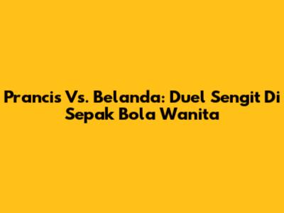 Prancis Vs. Belanda: Duel Sengit Di Sepak Bola Wanita
