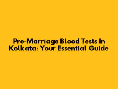 Pre-Marriage Blood Tests In Kolkata: Your Essential Guide