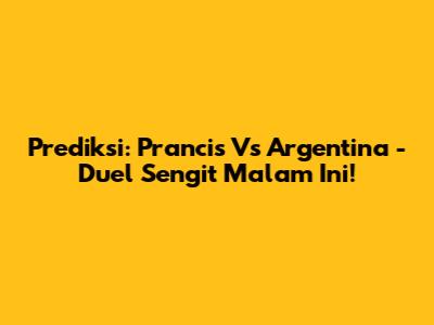 Prediksi: Prancis Vs Argentina - Duel Sengit Malam Ini!
