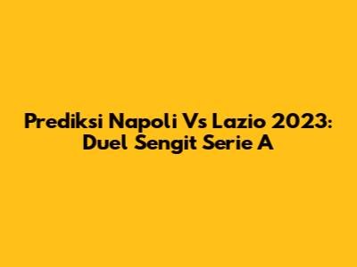 Prediksi Napoli Vs Lazio 2023: Duel Sengit Serie A