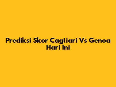 Prediksi Skor Cagliari Vs Genoa Hari Ini