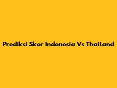 Prediksi Skor Indonesia Vs Thailand