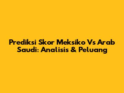 Prediksi Skor Meksiko Vs Arab Saudi: Analisis & Peluang